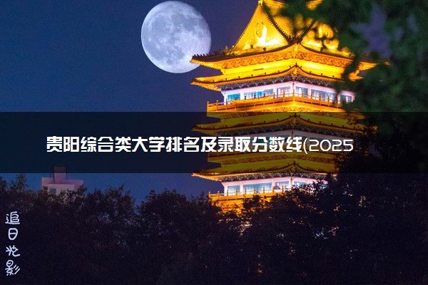 贵阳综合类大学排名及录取分数线（2025年参考）