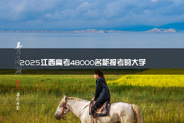 2025江西高考48000名能报考的大学有哪些 哪所院校好