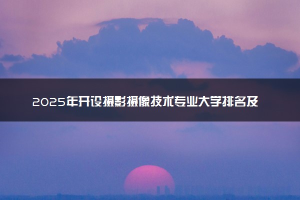 2025年开设摄影摄像技术专业大学排名及评级 高校排行榜