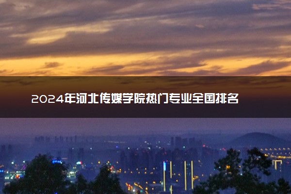2024年河北传媒学院热门专业全国排名 有哪些专业比较好