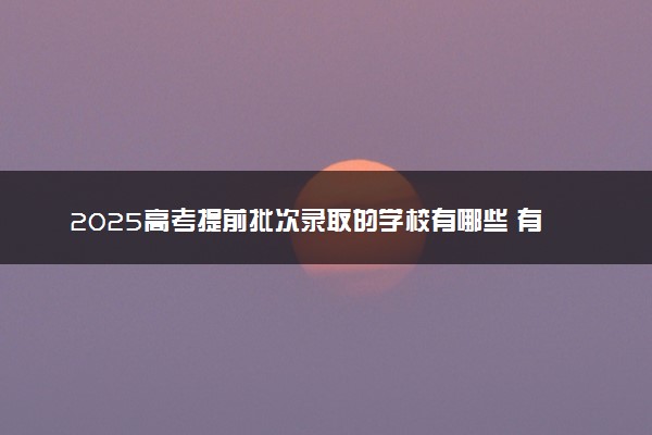 2025高考提前批次录取的学校有哪些 有什么招生专业