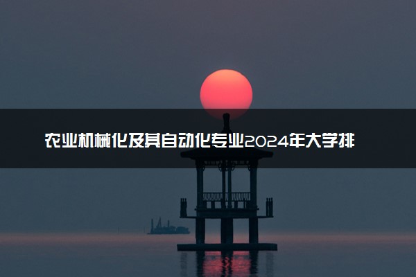 农业机械化及其自动化专业2024年大学排名 最好的大学排行榜