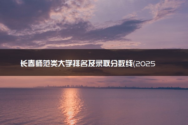 长春师范类大学排名及录取分数线（2025年参考）
