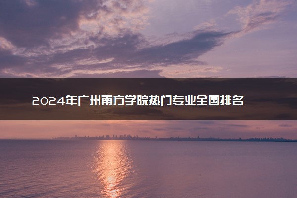 2024年广州南方学院热门专业全国排名 有哪些专业比较好