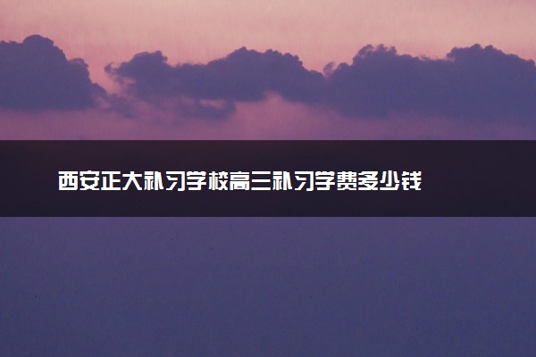 西安正大补习学校高三补习学费多少钱