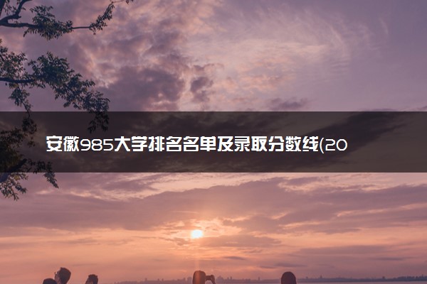 安徽985大学排名名单及录取分数线（2025年参考）