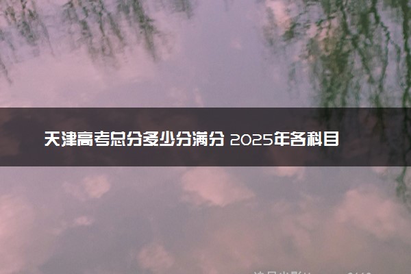 天津高考总分多少分满分 2025年各科目分值如何分配