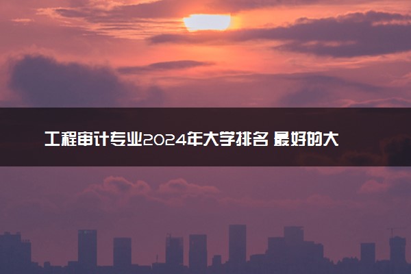工程审计专业2024年大学排名 最好的大学排行榜