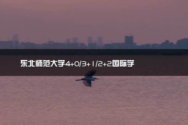 东北师范大学4+0/3+1/2+2国际学费一年多少钱