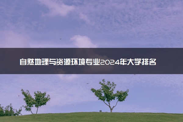 自然地理与资源环境专业2024年大学排名 最好的大学排行榜