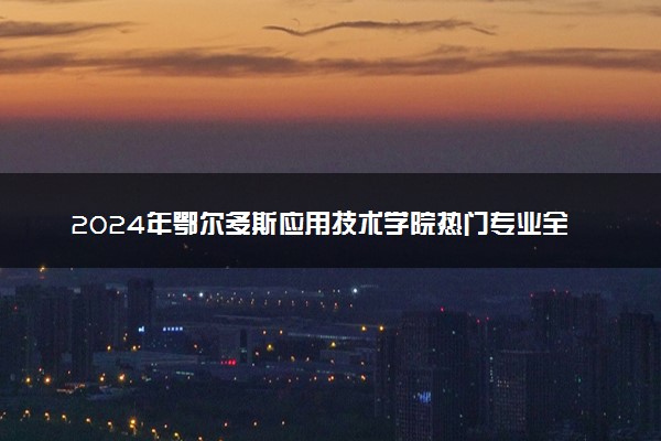 2024年鄂尔多斯应用技术学院热门专业全国排名 有哪些专业比较好