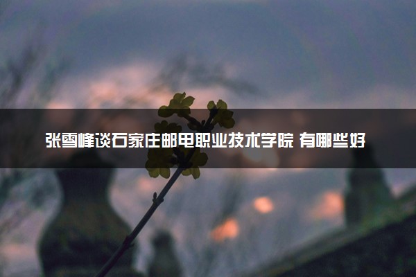 张雪峰谈石家庄邮电职业技术学院 有哪些好专业
