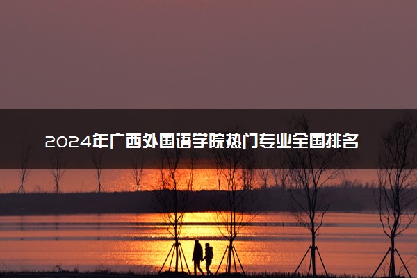 2024年广西外国语学院热门专业全国排名 有哪些专业比较好