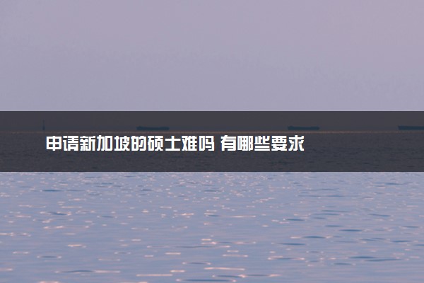 申请新加坡的硕士难吗 有哪些要求
