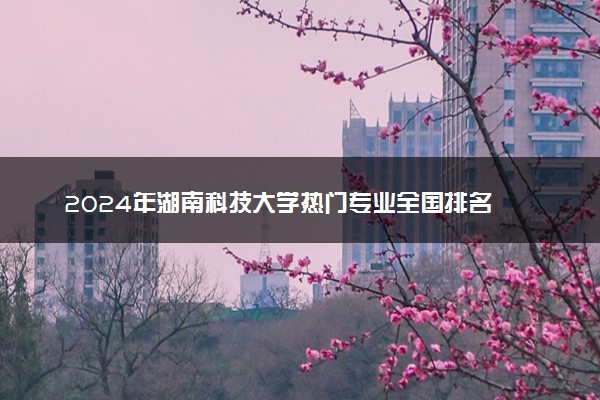 2024年湖南科技大学热门专业全国排名 有哪些专业比较好