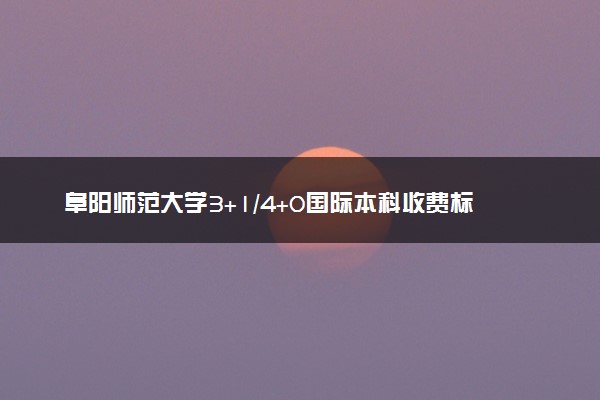 阜阳师范大学3+1/4+0国际本科收费标准 学费多少钱