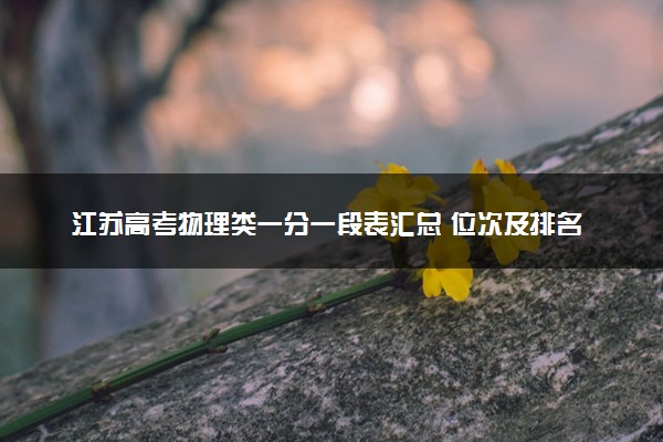江苏高考物理类一分一段表汇总 位次及排名查询（2025年参考）