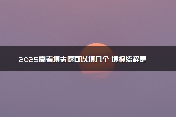 2025高考填志愿可以填几个 填报流程是什么
