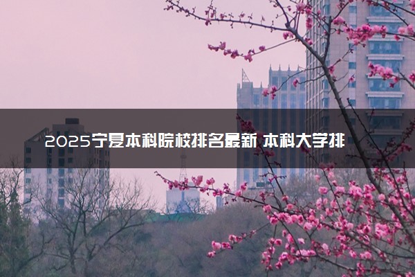 2025宁夏本科院校排名最新 本科大学排行榜【校友会】