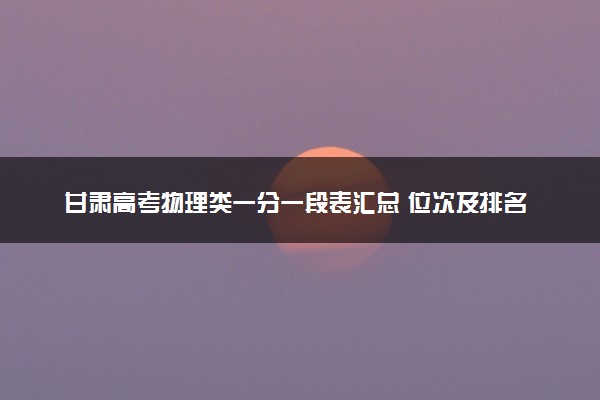 甘肃高考物理类一分一段表汇总 位次及排名查询（2025年参考）