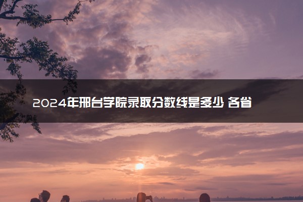2024年邢台学院录取分数线是多少 各省最低分数线及位次