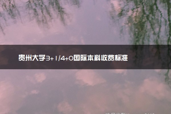 贵州大学3+1/4+0国际本科收费标准 学费多少钱