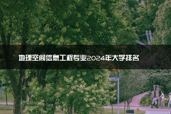 地理空间信息工程专业2024年大学排名 最好的大学排行榜