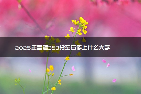 2025年高考353分左右能上什么大学 可以报考院校有哪些