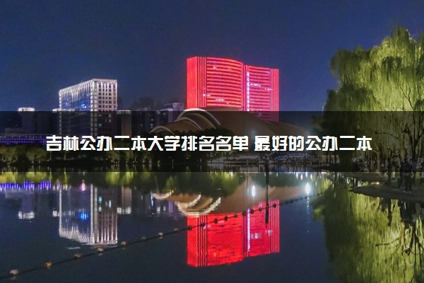 吉林公办二本大学排名名单 最好的公办二本院校（2025年参考）