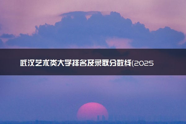 武汉艺术类大学排名及录取分数线（2025年参考）