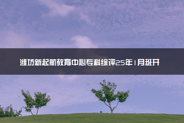 潍坊新起航教育中心专科综评25年1月班开学通知