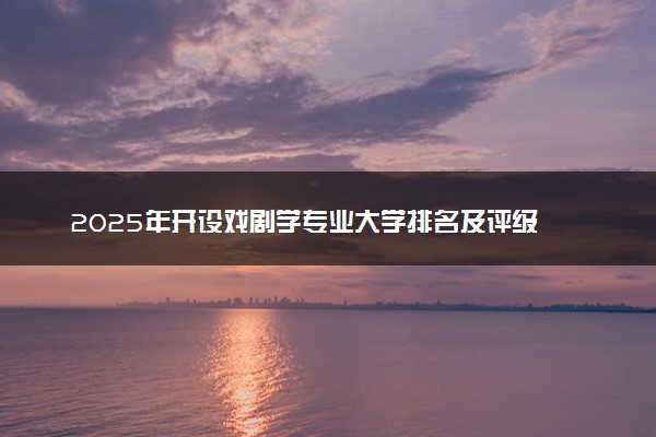 2025年开设戏剧学专业大学排名及评级 高校排行榜