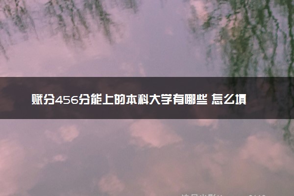 赋分456分能上的本科大学有哪些 怎么填报志愿