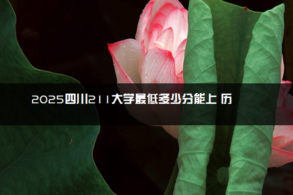 2025四川211大学最低多少分能上 历年分数线多少