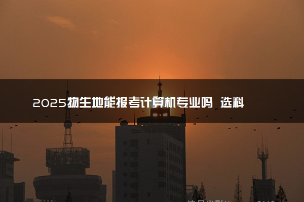 2025物生地能报考计算机专业吗  选科要求是什么