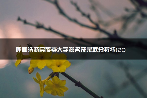 呼和浩特民族类大学排名及录取分数线（2025年参考）