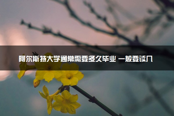 阿尔斯特大学通常需要多久毕业 一般要读几年