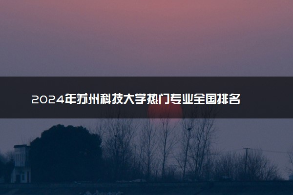 2024年苏州科技大学热门专业全国排名 有哪些专业比较好