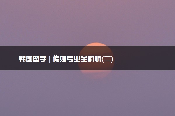 韩国留学 | 传媒专业全解析（二）