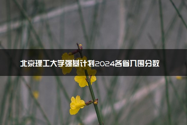 北京理工大学强基计划2024各省入围分数线