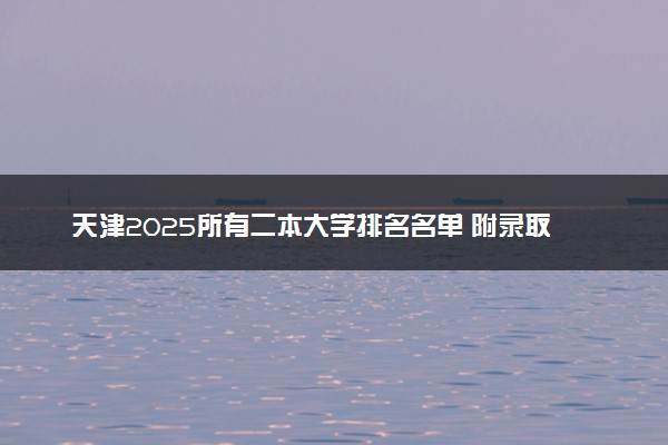 天津2025所有二本大学排名名单 附录取分数线
