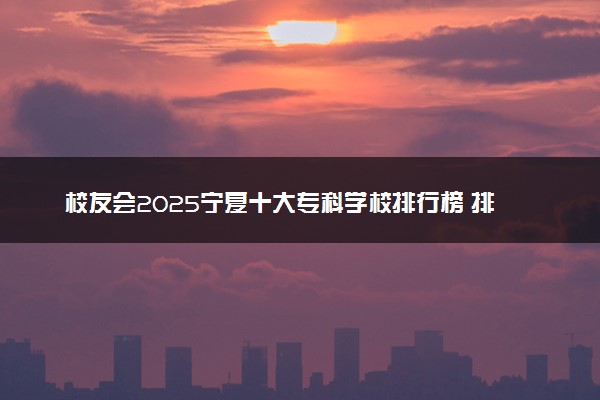 校友会2025宁夏十大专科学校排行榜 排名前10高职院校