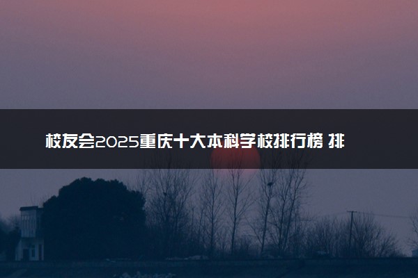 校友会2025重庆十大本科学校排行榜 排名前10本科院校