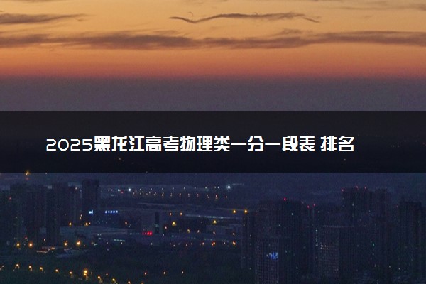 2025黑龙江高考物理类一分一段表 排名位次查询