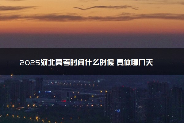 2025河北高考时间什么时候 具体哪几天考试