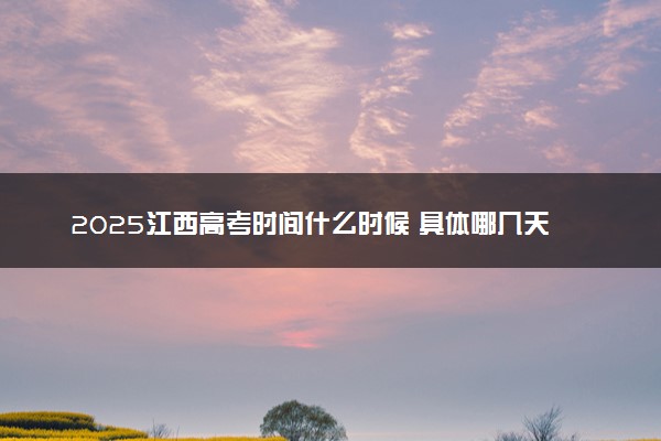 2025江西高考时间什么时候 具体哪几天考试
