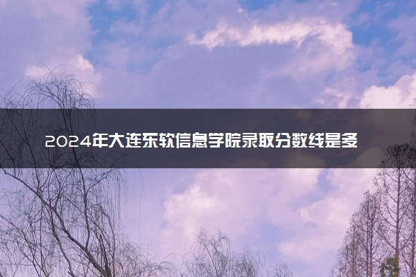 2024年大连东软信息学院录取分数线是多少 各省最低分数线及位次
