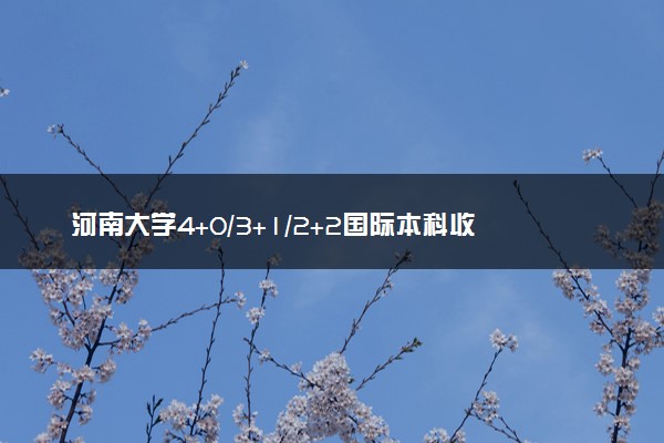 河南大学4+0/3+1/2+2国际本科收费标准 学费多少钱