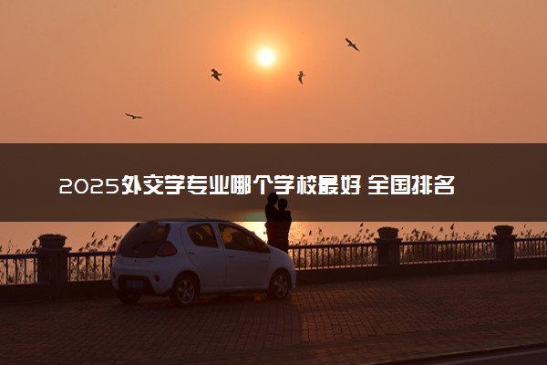 2025外交学专业哪个学校最好 全国排名前10强