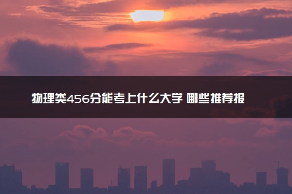 物理类456分能考上什么大学 哪些推荐报考